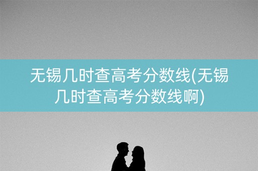 无锡几时查高考分数线(无锡几时查高考分数线啊) 无锡几时查高考分数线(无锡几时查高考分数线啊)