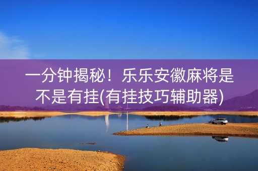 一分钟揭秘！乐乐安徽麻将是不是有挂(有挂技巧辅助器)