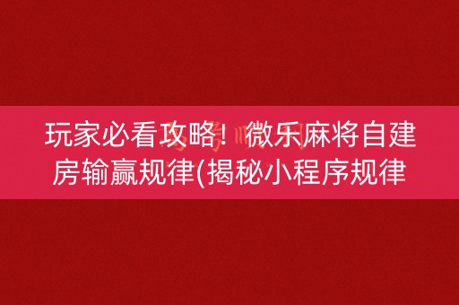 玩家必看攻略！微乐麻将自建房输赢规律(揭秘小程序规律攻略)