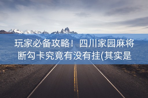玩家必备攻略！四川家园麻将断勾卡究竟有没有挂(其实是有挂确实有挂)