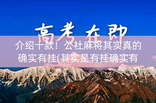 介绍十款！公社麻将其实真的确实有挂(其实是有挂确实有挂)
