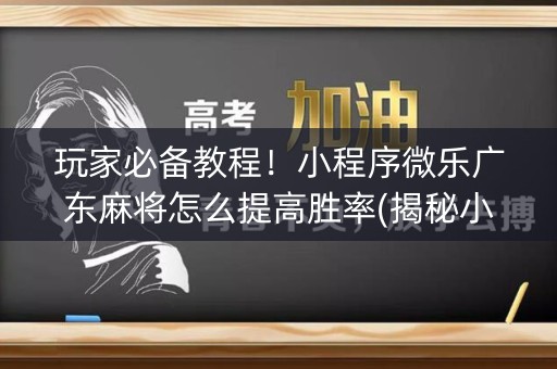 玩家必备教程！小程序微乐广东麻将怎么提高胜率(揭秘小程序提高胜率)
