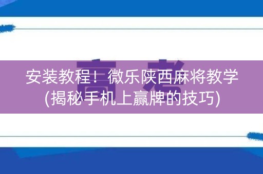 安装教程！微乐陕西麻将教学(揭秘手机上赢牌的技巧)