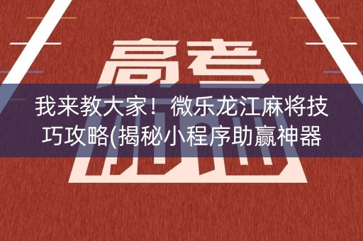 我来教大家！微乐龙江麻将技巧攻略(揭秘小程序助赢神器购买)