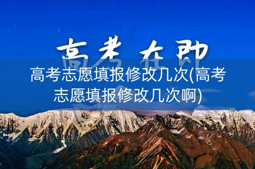 高考志愿填报修改几次(高考志愿填报修改几次啊)