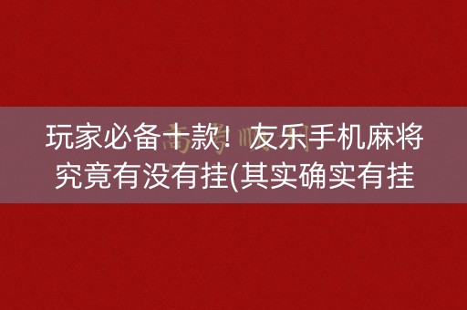 玩家必备十款！友乐手机麻将究竟有没有挂(其实确实有挂)