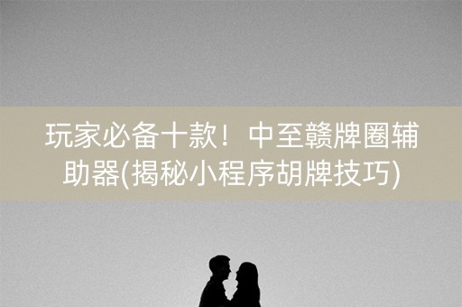 玩家必备十款！中至赣牌圈辅助器(揭秘小程序胡牌技巧)