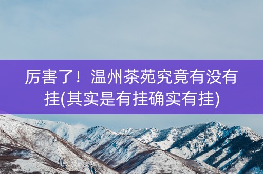 厉害了！温州茶苑究竟有没有挂(其实是有挂确实有挂)