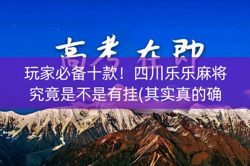 玩家必备十款！四川乐乐麻将究竟是不是有挂(其实真的确实有挂)