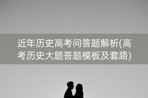近年历史高考问答题解析(高考历史大题答题模板及套路)