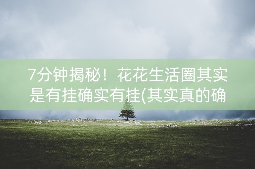 7分钟揭秘！花花生活圈其实是有挂确实有挂(其实真的确实有挂)