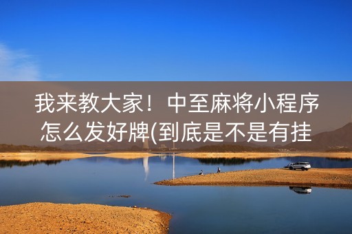 我来教大家！中至麻将小程序怎么发好牌(到底是不是有挂)