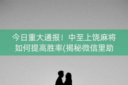 今日重大通报！中至上饶麻将如何提高胜率(揭秘微信里助赢神器购买)