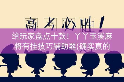 给玩家盘点十款！丫丫玉溪麻将有挂技巧辅助器(确实真的有挂)