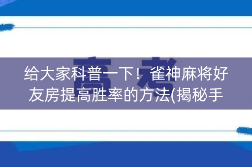 给大家科普一下！雀神麻将好友房提高胜率的方法(揭秘手机上助赢软件)
