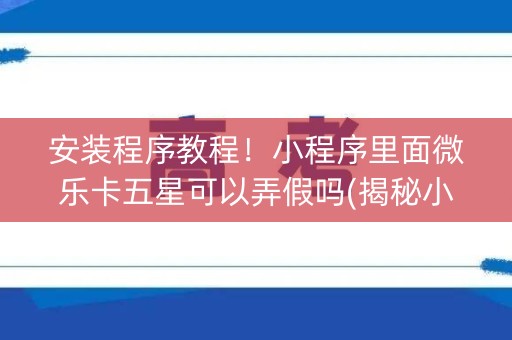 安装程序教程！小程序里面微乐卡五星可以弄假吗(揭秘小程序助攻神器)