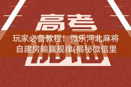 玩家必备教程！微乐河北麻将自建房输赢规律(揭秘微信里系统发好牌)