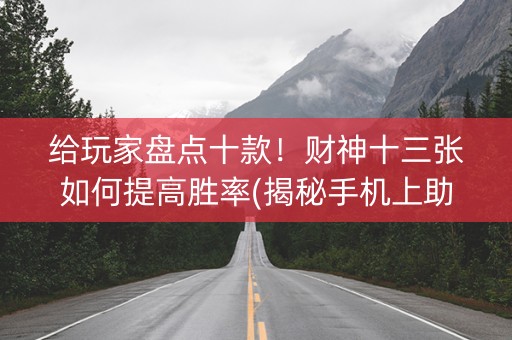 给玩家盘点十款！财神十三张如何提高胜率(揭秘手机上助赢神器)