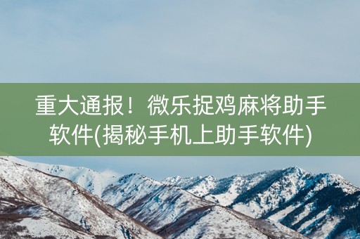 重大通报！微乐捉鸡麻将助手软件(揭秘手机上助手软件)