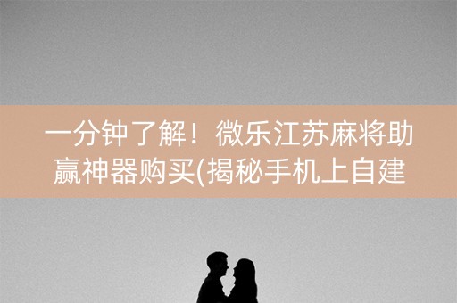 一分钟了解！微乐江苏麻将助赢神器购买(揭秘手机上自建房怎么赢)