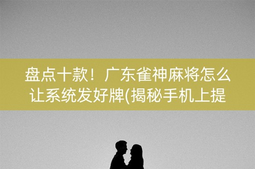 盘点十款！广东雀神麻将怎么让系统发好牌(揭秘手机上提高赢的概率)