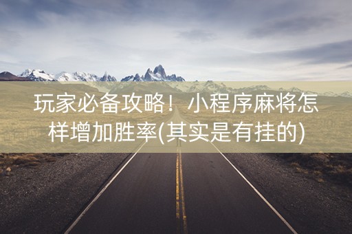 玩家必备攻略！小程序麻将怎样增加胜率(其实是有挂的)