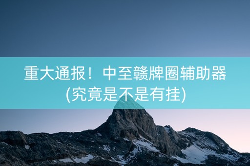 重大通报！中至赣牌圈辅助器(究竟是不是有挂)