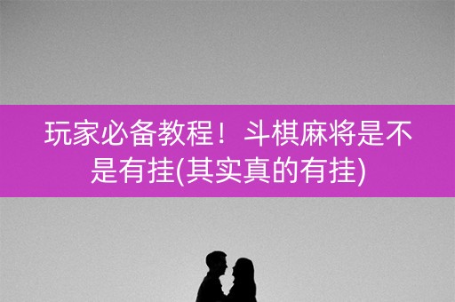 玩家必备教程！斗棋麻将是不是有挂(其实真的有挂)