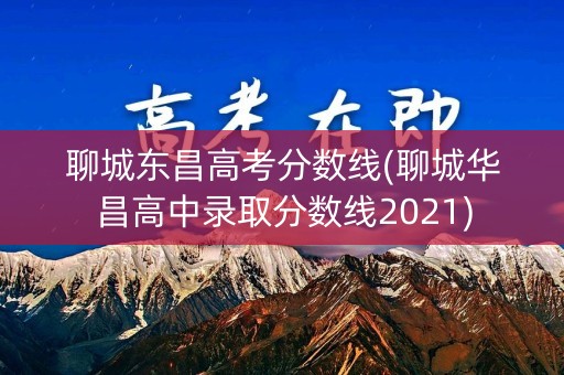 聊城东昌高考分数线(聊城华昌高中录取分数线2021)