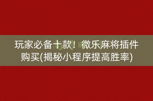 玩家必备十款！微乐麻将插件购买(揭秘小程序提高胜率)