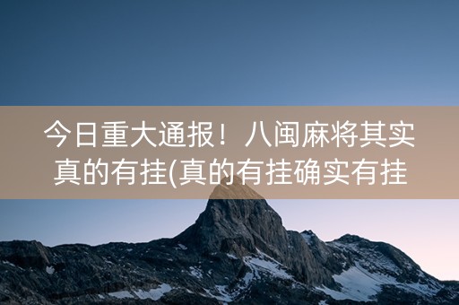 今日重大通报！八闽麻将其实真的有挂(真的有挂确实有挂)