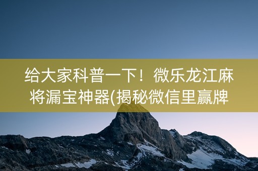 给大家科普一下！微乐龙江麻将漏宝神器(揭秘微信里赢牌技巧)