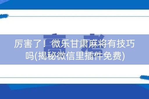 厉害了！微乐甘肃麻将有技巧吗(揭秘微信里插件免费)