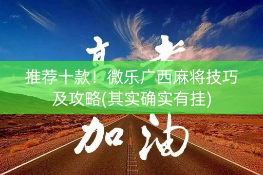 推荐十款！微乐广西麻将技巧及攻略(其实确实有挂)