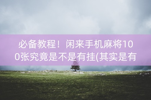 必备教程！闲来手机麻将100张究竟是不是有挂(其实是有挂的)