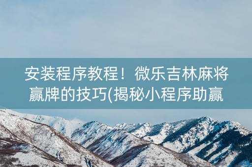 安装程序教程！微乐吉林麻将赢牌的技巧(揭秘小程序助赢神器)