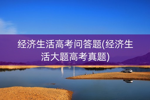 经济生活高考问答题(经济生活大题高考真题)