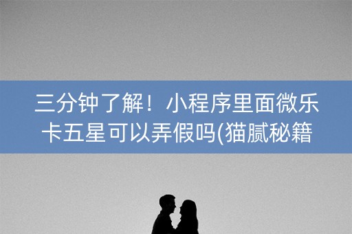 三分钟了解！小程序里面微乐卡五星可以弄假吗(猫腻秘籍真的有挂)