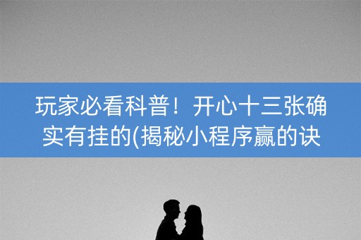 玩家必看科普！开心十三张确实有挂的(揭秘小程序赢的诀窍)