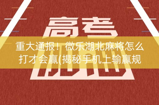 重大通报！微乐湖北麻将怎么打才会赢(揭秘手机上输赢规律)