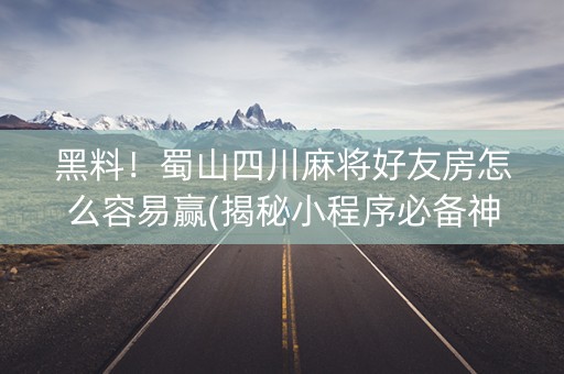 黑料！蜀山四川麻将好友房怎么容易赢(揭秘小程序必备神器)