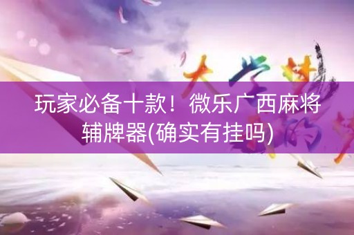 玩家必备十款！微乐广西麻将辅牌器(确实有挂吗)