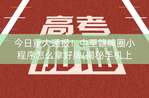 今日重大通报！中至赣牌圈小程序怎么拿好牌(揭秘手机上系统发好牌)