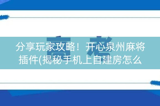 分享玩家攻略！开心泉州麻将插件(揭秘手机上自建房怎么赢)