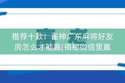 推荐十款！雀神广东麻将好友房怎么才能赢(揭秘微信里赢的诀窍)