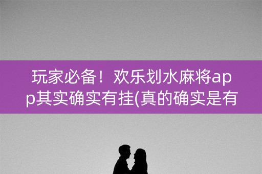 玩家必备！欢乐划水麻将app其实确实有挂(真的确实是有挂)