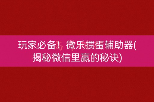 玩家必备！微乐掼蛋辅助器(揭秘微信里赢的秘诀)