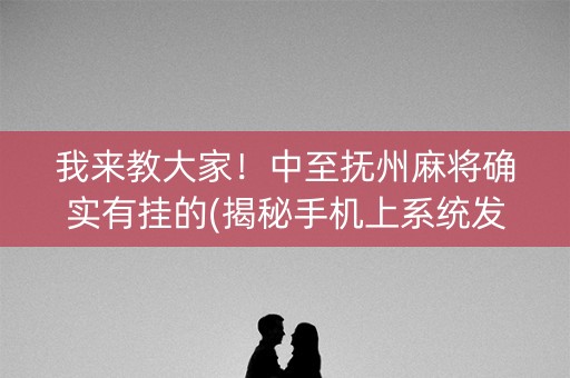 我来教大家！中至抚州麻将确实有挂的(揭秘手机上系统发好牌)