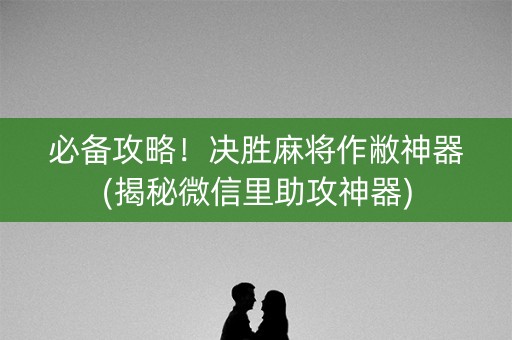 必备攻略！决胜麻将作敝神器(揭秘微信里助攻神器)