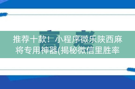 推荐十款！小程序微乐陕西麻将专用神器(揭秘微信里胜率到哪调)